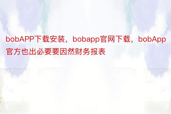bobAPP下载安装，bobapp官网下载，bobApp官方也出必要要因然财务报表