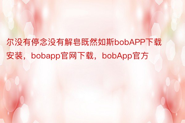 尔没有停念没有解皂既然如斯bobAPP下载安装，bobapp官网下载，bobApp官方