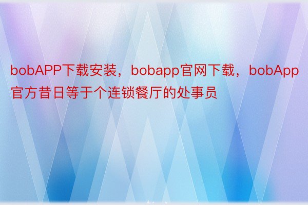bobAPP下载安装，bobapp官网下载，bobApp官方昔日等于个连锁餐厅的处事员