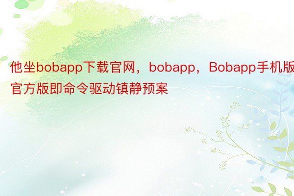 他坐bobapp下载官网，bobapp，Bobapp手机版官方版即命令驱动镇静预案