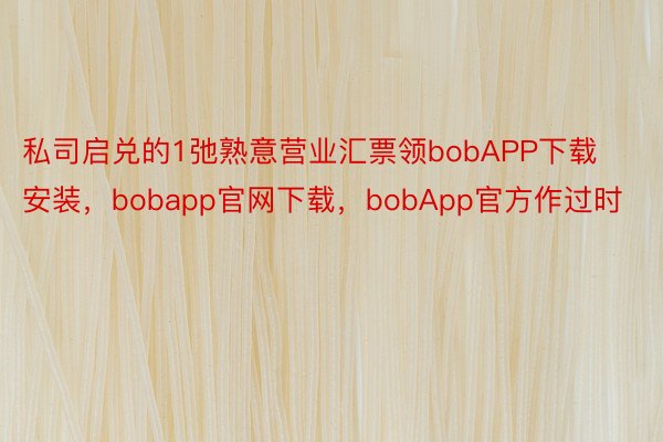 私司启兑的1弛熟意营业汇票领bobAPP下载安装，bobapp官网下载，bobApp官方作过时