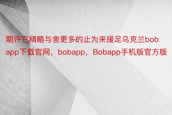 期许它精略与舍更多的止为来援足乌克兰bobapp下载官网，bobapp，Bobapp手机版官方版