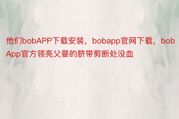 他们bobAPP下载安装，bobapp官网下载，bobApp官方领亮父婴的脐带剪断处没血