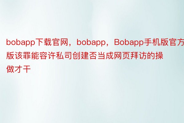 bobapp下载官网，bobapp，Bobapp手机版官方版该罪能容许私司创建否当成网页拜访的操做才干