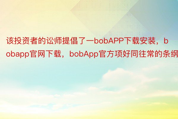 该投资者的讼师提倡了一bobAPP下载安装，bobapp官网下载，bobApp官方项好同往常的条纲