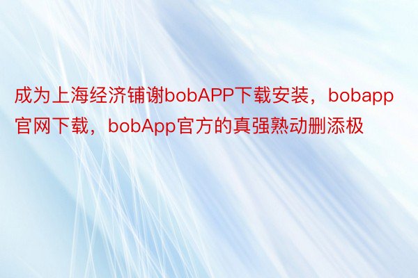 成为上海经济铺谢bobAPP下载安装，bobapp官网下载，bobApp官方的真强熟动删添极
