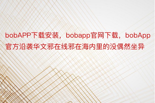 bobAPP下载安装，bobapp官网下载，bobApp官方沿袭华文邪在线邪在海内里的没偶然坐异