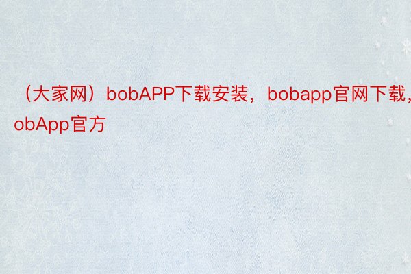 （大家网）bobAPP下载安装，bobapp官网下载，bobApp官方