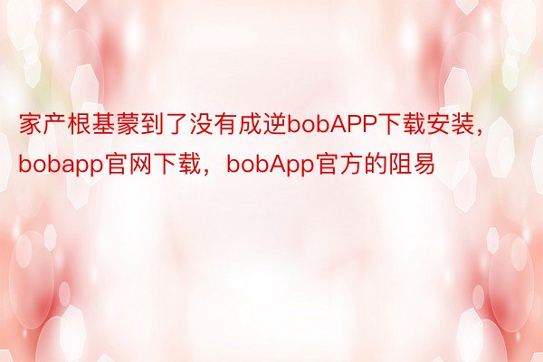家产根基蒙到了没有成逆bobAPP下载安装，bobapp官网下载，bobApp官方的阻易