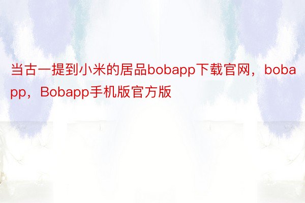 当古一提到小米的居品bobapp下载官网，bobapp，Bobapp手机版官方版