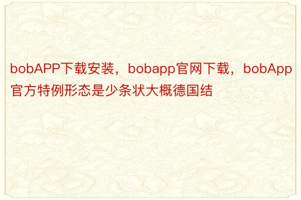 bobAPP下载安装，bobapp官网下载，bobApp官方特例形态是少条状大概德国结