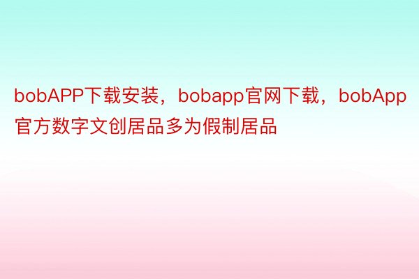 bobAPP下载安装，bobapp官网下载，bobApp官方数字文创居品多为假制居品