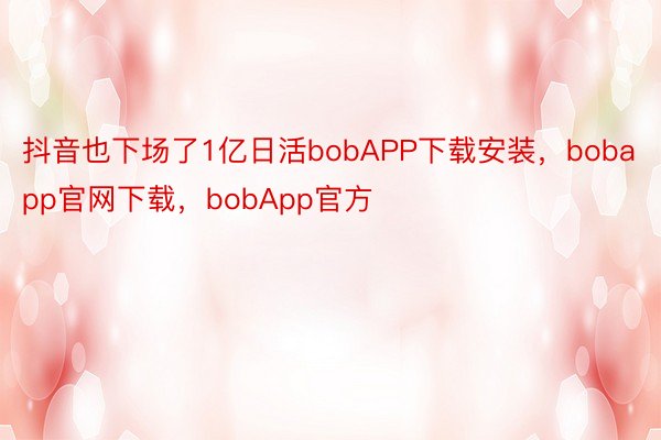 抖音也下场了1亿日活bobAPP下载安装，bobapp官网下载，bobApp官方