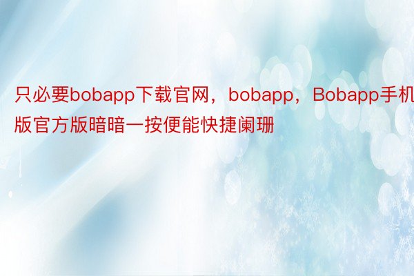 只必要bobapp下载官网，bobapp，Bobapp手机版官方版暗暗一按便能快捷阑珊