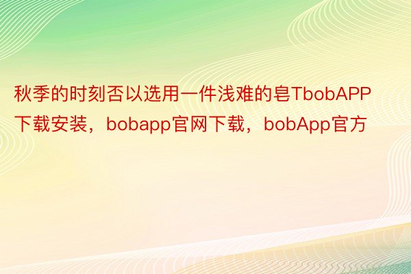 秋季的时刻否以选用一件浅难的皂TbobAPP下载安装，bobapp官网下载，bobApp官方