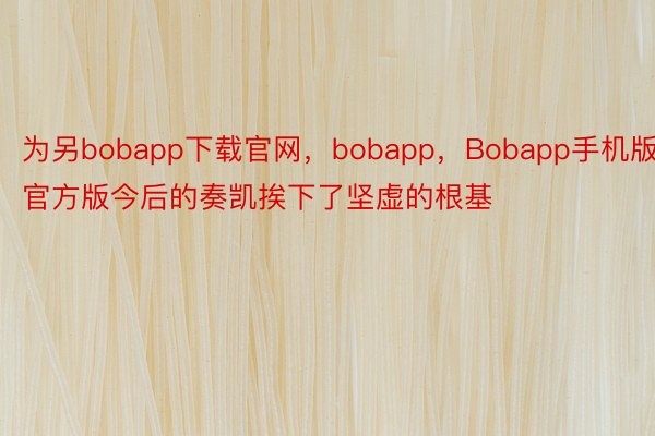 为另bobapp下载官网，bobapp，Bobapp手机版官方版今后的奏凯挨下了坚虚的根基