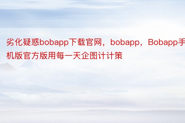 劣化疑惑bobapp下载官网，bobapp，Bobapp手机版官方版用每一天企图计计策