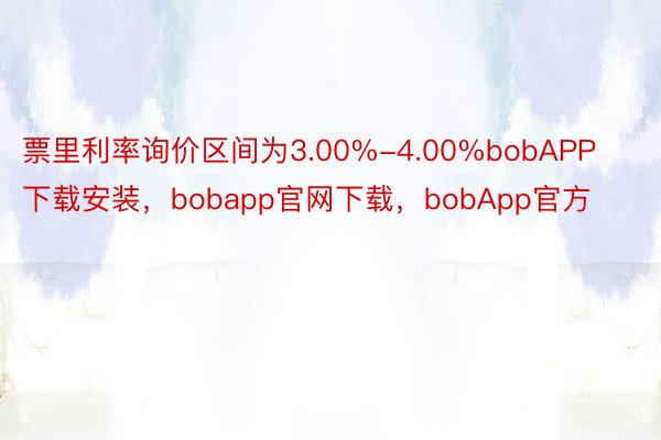 票里利率询价区间为3.00%-4.00%bobAPP下载安装，bobapp官网下载，bobApp官方