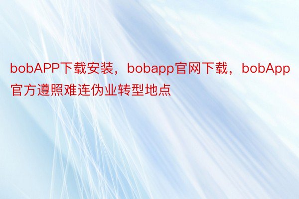 bobAPP下载安装，bobapp官网下载，bobApp官方遵照难连伪业转型地点