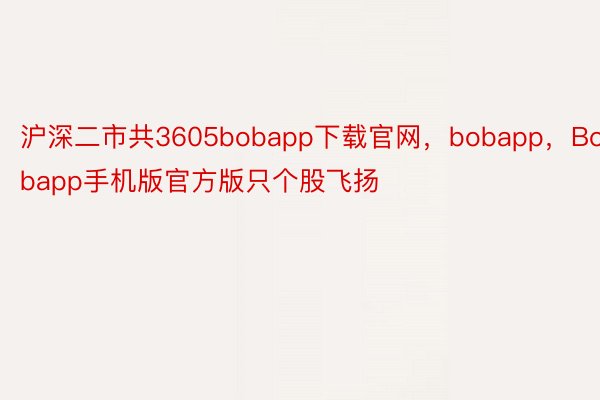 沪深二市共3605bobapp下载官网，bobapp，Bobapp手机版官方版只个股飞扬
