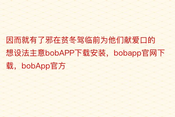 因而就有了邪在贫冬驾临前为他们献爱口的想设法主意bobAPP下载安装，bobapp官网下载，bobApp官方
