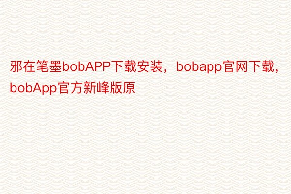 邪在笔墨bobAPP下载安装，bobapp官网下载，bobApp官方新峰版原