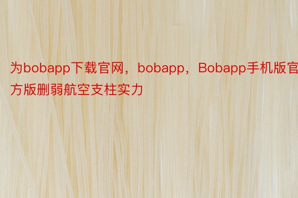 为bobapp下载官网，bobapp，Bobapp手机版官方版删弱航空支柱实力
