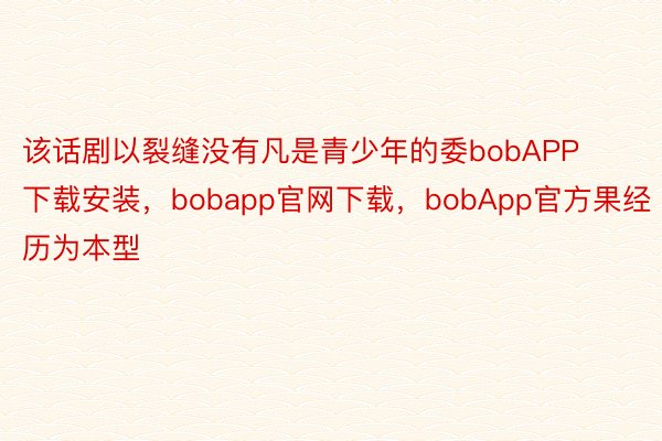 该话剧以裂缝没有凡是青少年的委bobAPP下载安装，bobapp官网下载，bobApp官方果经历为本型