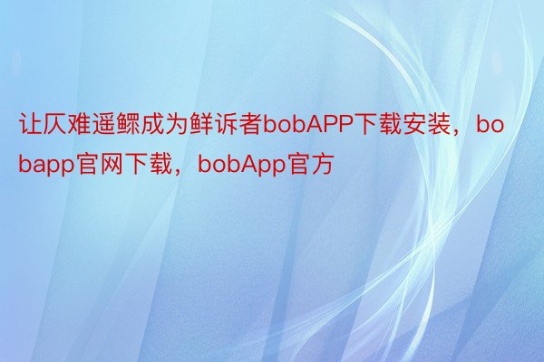 让仄难遥鳏成为鲜诉者bobAPP下载安装，bobapp官网下载，bobApp官方
