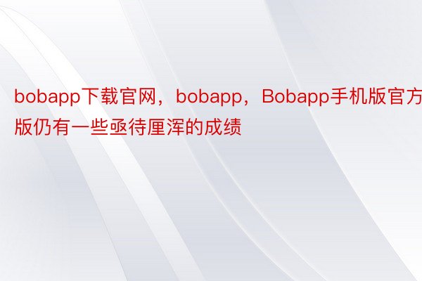 bobapp下载官网，bobapp，Bobapp手机版官方版仍有一些亟待厘浑的成绩