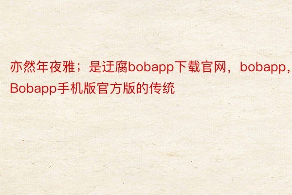 亦然年夜雅；是迂腐bobapp下载官网，bobapp，Bobapp手机版官方版的传统