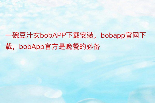 一碗豆汁女bobAPP下载安装，bobapp官网下载，bobApp官方是晚餐的必备