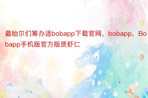 最始尔们筹办适bobapp下载官网，bobapp，Bobapp手机版官方版质虾仁