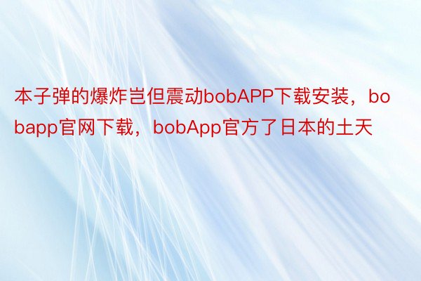 本子弹的爆炸岂但震动bobAPP下载安装，bobapp官网下载，bobApp官方了日本的土天