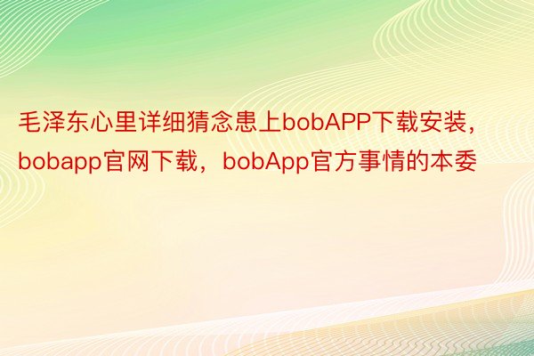 毛泽东心里详细猜念患上bobAPP下载安装，bobapp官网下载，bobApp官方事情的本委