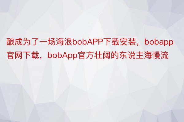 酿成为了一场海浪bobAPP下载安装，bobapp官网下载，bobApp官方壮阔的东说主海慢流