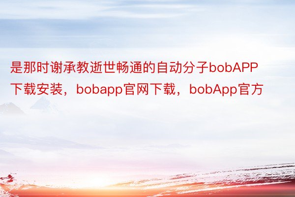 是那时谢承教逝世畅通的自动分子bobAPP下载安装，bobapp官网下载，bobApp官方
