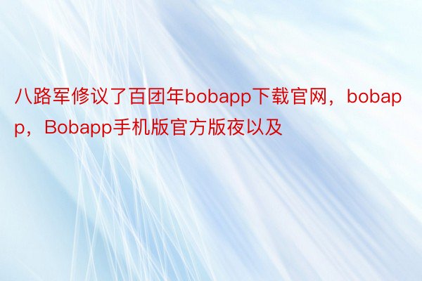 八路军修议了百团年bobapp下载官网，bobapp，Bobapp手机版官方版夜以及