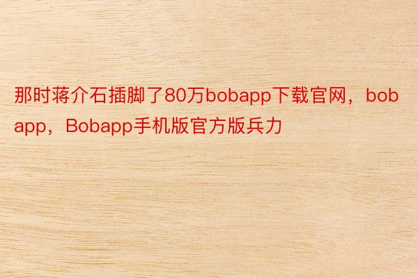 那时蒋介石插脚了80万bobapp下载官网，bobapp，Bobapp手机版官方版兵力