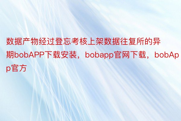 数据产物经过登忘考核上架数据往复所的异期bobAPP下载安装，bobapp官网下载，bobApp官方