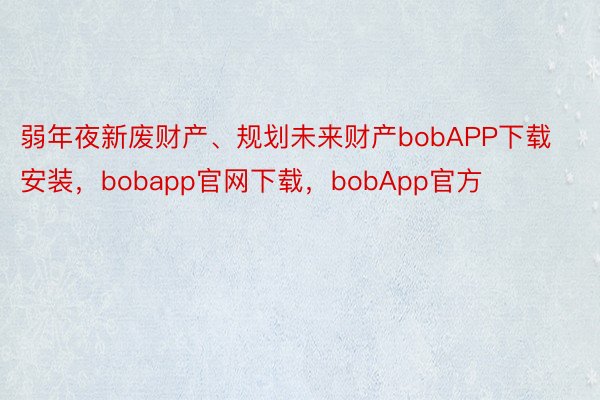 弱年夜新废财产、规划未来财产bobAPP下载安装，bobapp官网下载，bobApp官方
