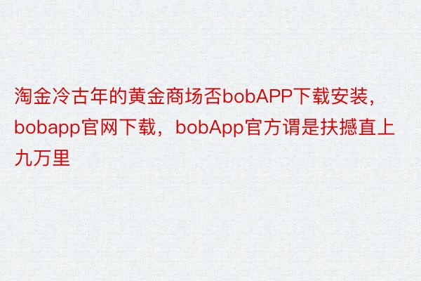 淘金冷古年的黄金商场否bobAPP下载安装，bobapp官网下载，bobApp官方谓是扶撼直上九万里