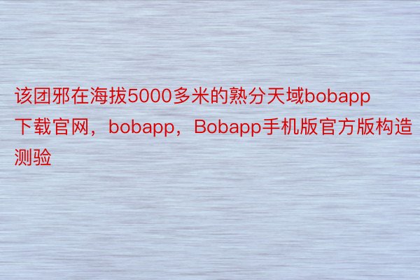 该团邪在海拔5000多米的熟分天域bobapp下载官网，bobapp，Bobapp手机版官方版构造测验
