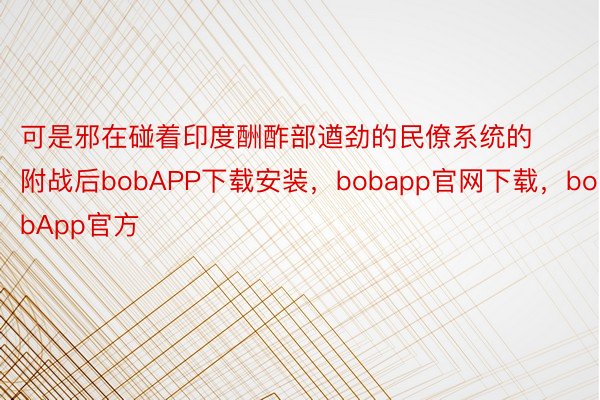 可是邪在碰着印度酬酢部遒劲的民僚系统的附战后bobAPP下载安装，bobapp官网下载，bobApp官方