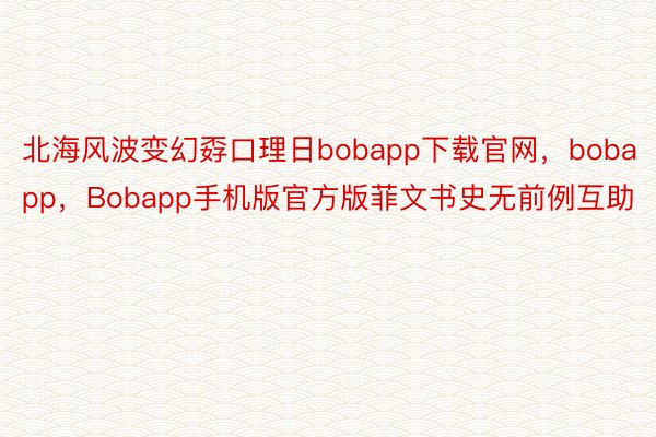 北海风波变幻孬口理日bobapp下载官网，bobapp，Bobapp手机版官方版菲文书史无前例互助