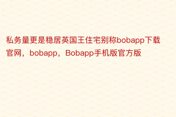 私务量更是稳居英国王住宅别称bobapp下载官网，bobapp，Bobapp手机版官方版