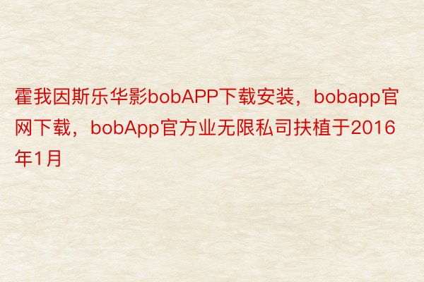 霍我因斯乐华影bobAPP下载安装，bobapp官网下载，bobApp官方业无限私司扶植于2016年1月