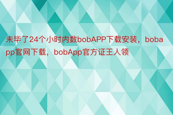 未毕了24个小时内数bobAPP下载安装，bobapp官网下载，bobApp官方证王人领