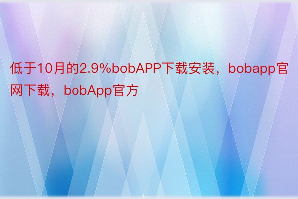 低于10月的2.9%bobAPP下载安装，bobapp官网下载，bobApp官方