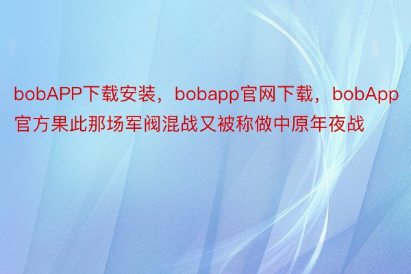 bobAPP下载安装，bobapp官网下载，bobApp官方果此那场军阀混战又被称做中原年夜战